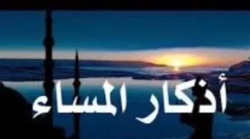 تحصين المسلم.. أذكار المساء التي تمنحك الطمأنينة وتفتح أبواب الرزق الواسع اليوم 2026